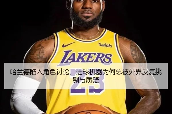 哈兰德陷入角色讨论，进球机器为何总被外界反复挑剔与质疑