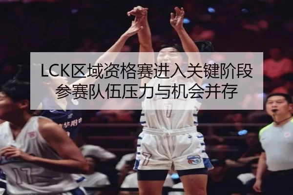 LCK区域资格赛进入关键阶段 参赛队伍压力与机会并存