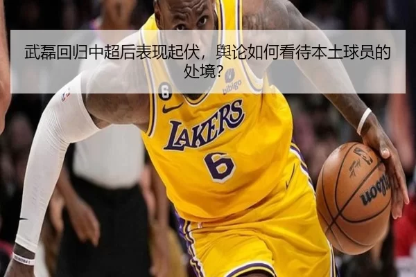 武磊回归中超后表现起伏，舆论如何看待本土球员的处境？